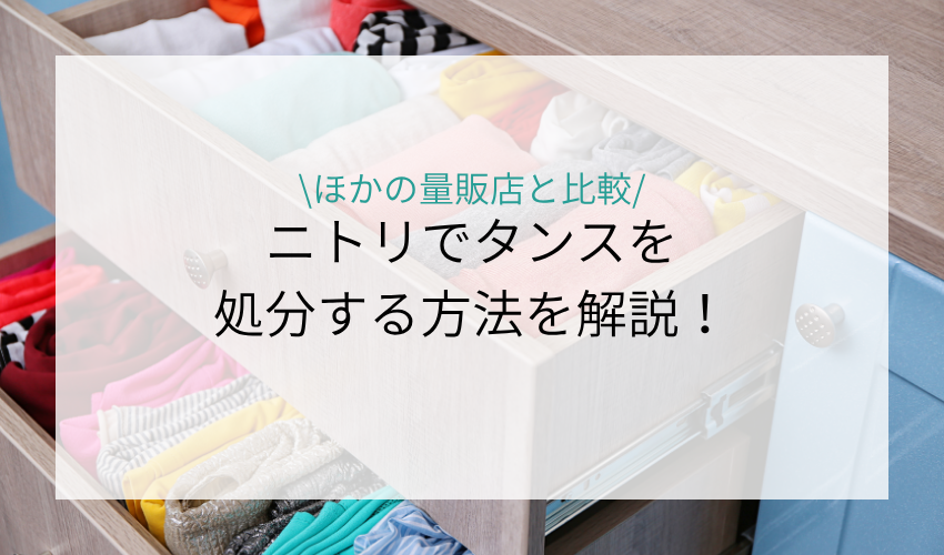 ニトリでタンスを処分する方法と手順を解説！ほかの家具量販店の引き取りについても紹介