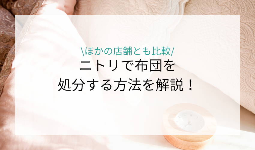 ニトリで布団を処分する方法について解説！ほかの店舗の引き取りとサービスを比較