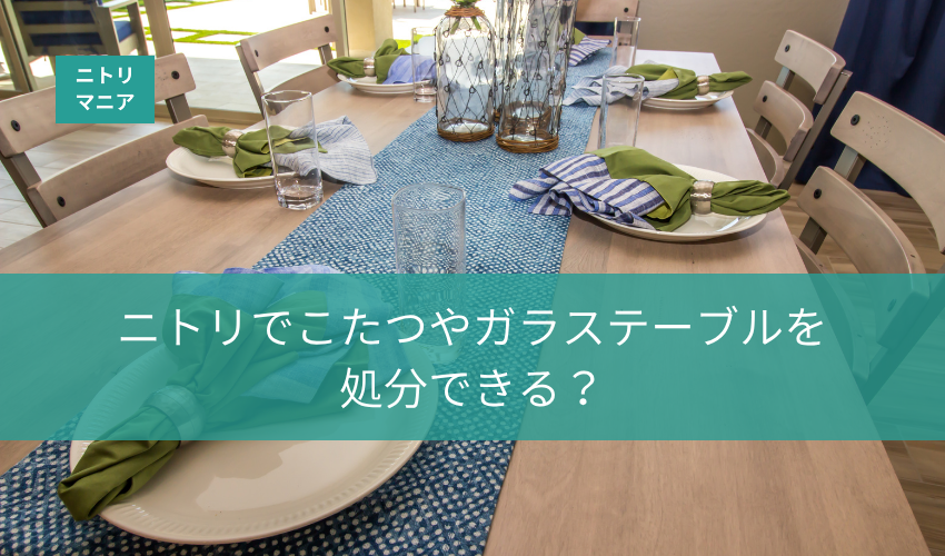 ニトリでこたつやガラステーブルを処分できる？