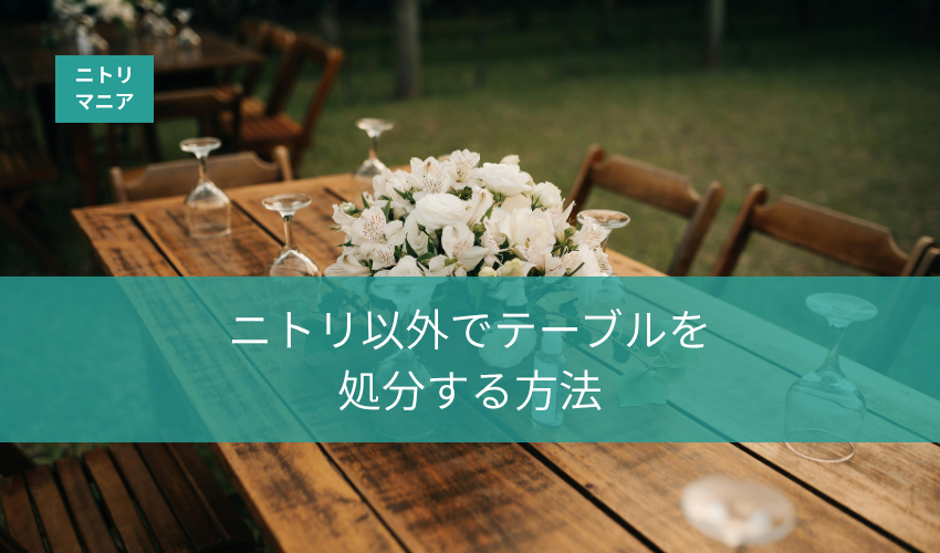 ニトリ以外でテーブルを処分するには？