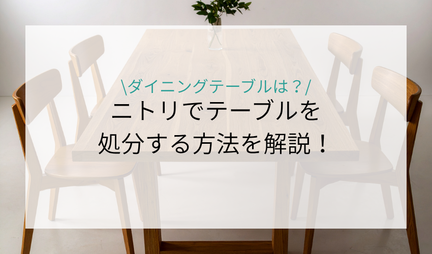 ニトリでテーブルを処分する方法を紹介！ダイニングテーブルの引き取りは可能なのか解説